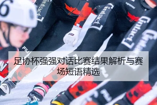 足协杯强强对话比赛结果解析与赛场短语精选
