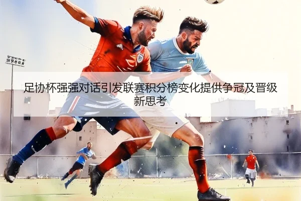 足协杯强强对话引发联赛积分榜变化提供争冠及晋级新思考