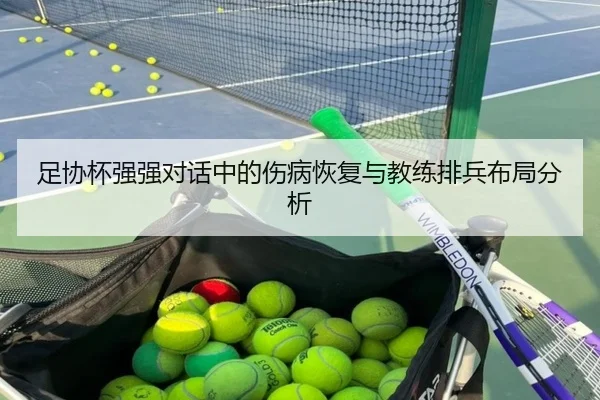 足协杯强强对话中的伤病恢复与教练排兵布局分析